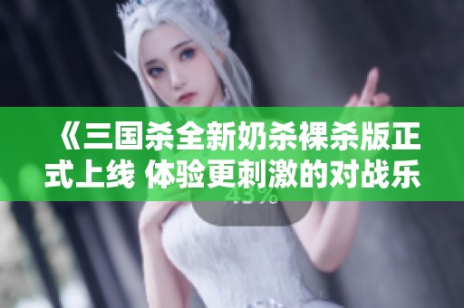 《三国杀全新奶杀裸杀版正式上线 体验更刺激的对战乐趣》