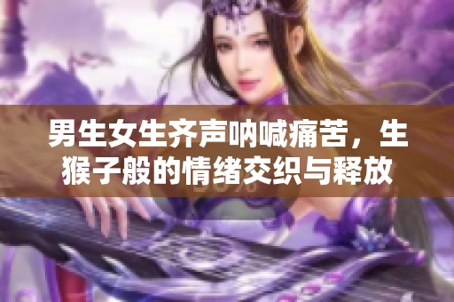 男生女生齐声呐喊痛苦，生猴子般的情绪交织与释放