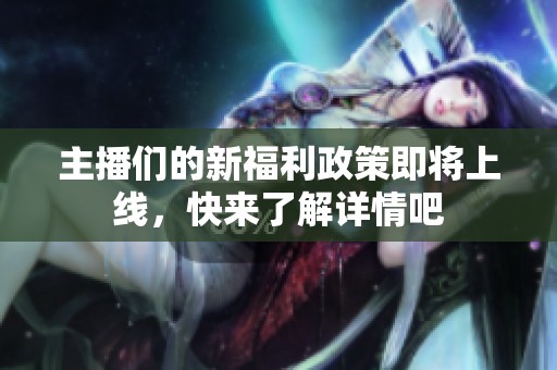 主播们的新福利政策即将上线，快来了解详情吧