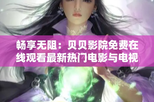 畅享无阻：贝贝影院免费在线观看最新热门电影与电视剧