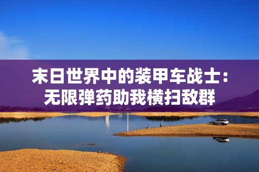 末日世界中的装甲车战士：无限弹药助我横扫敌群