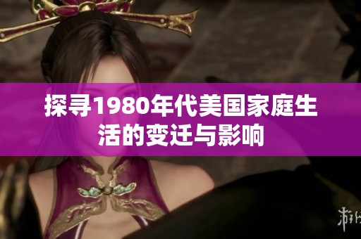 探寻1980年代美国家庭生活的变迁与影响