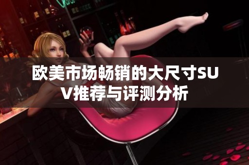 欧美市场畅销的大尺寸SUV推荐与评测分析