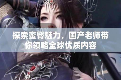 探索蜜臀魅力，国产老师带你领略全球优质内容