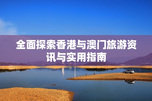 全面探索香港与澳门旅游资讯与实用指南