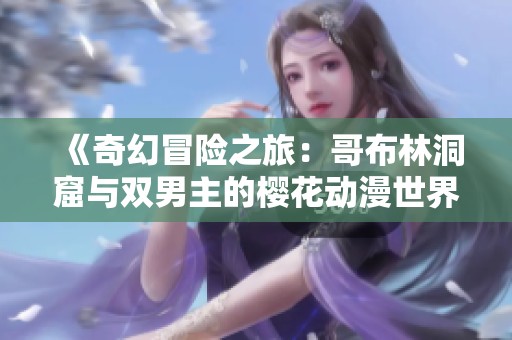 《奇幻冒险之旅：哥布林洞窟与双男主的樱花动漫世界》