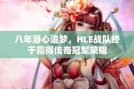 八年潜心追梦，HLE战队终于赢得传奇冠军荣耀