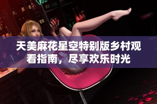 天美麻花星空特别版乡村观看指南，尽享欢乐时光