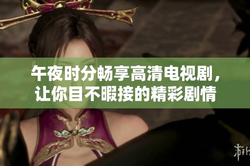 午夜时分畅享高清电视剧，让你目不暇接的精彩剧情