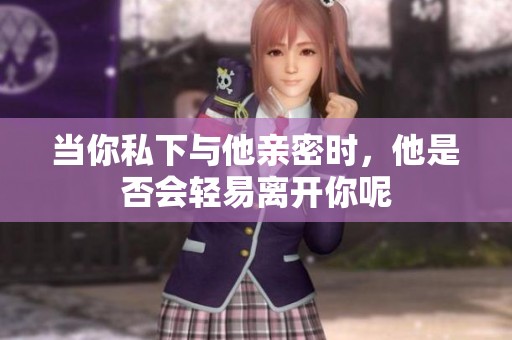 当你私下与他亲密时，他是否会轻易离开你呢