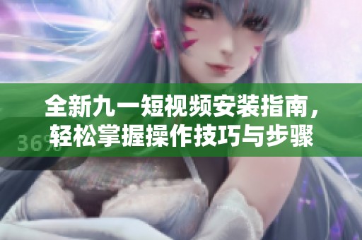 全新九一短视频安装指南，轻松掌握操作技巧与步骤