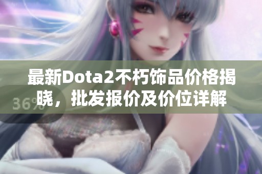 最新Dota2不朽饰品价格揭晓，批发报价及价位详解