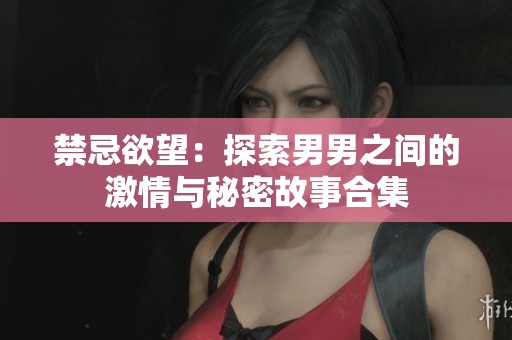 禁忌欲望：探索男男之间的激情与秘密故事合集