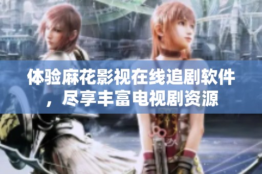 体验麻花影视在线追剧软件，尽享丰富电视剧资源