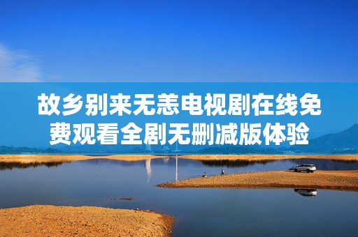 故乡别来无恙电视剧在线免费观看全剧无删减版体验