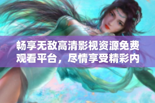 畅享无敌高清影视资源免费观看平台，尽情享受精彩内容
