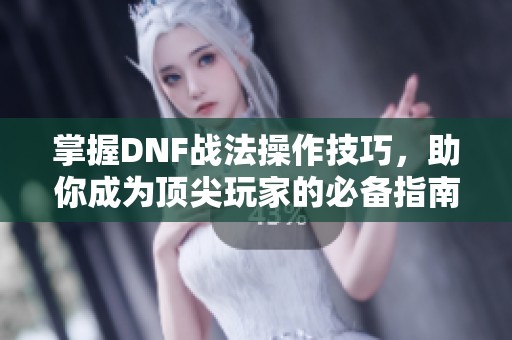 掌握DNF战法操作技巧，助你成为顶尖玩家的必备指南