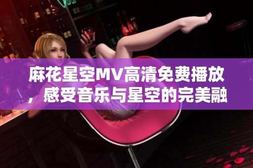 麻花星空MV高清免费播放，感受音乐与星空的完美融合