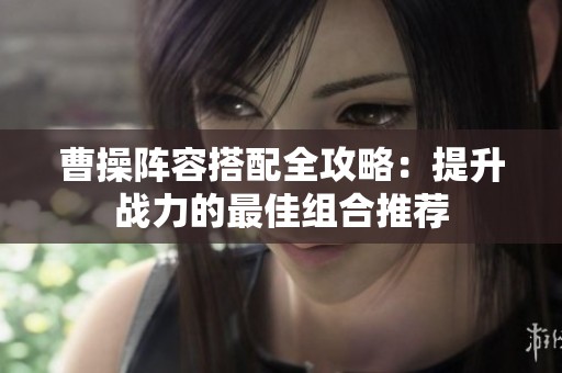 曹操阵容搭配全攻略：提升战力的最佳组合推荐