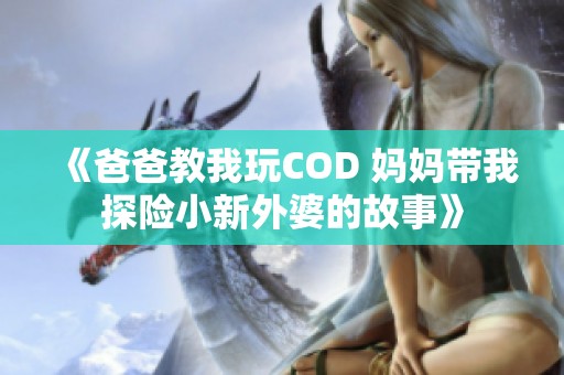 《爸爸教我玩COD 妈妈带我探险小新外婆的故事》