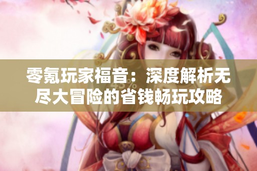 零氪玩家福音：深度解析无尽大冒险的省钱畅玩攻略