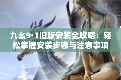 九幺9·1旧版安装全攻略：轻松掌握安装步骤与注意事项
