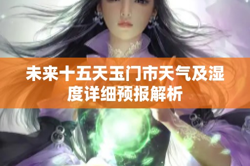 未来十五天玉门市天气及湿度详细预报解析