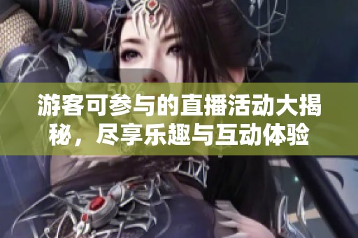 游客可参与的直播活动大揭秘，尽享乐趣与互动体验