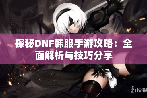 探秘DNF韩服手游攻略：全面解析与技巧分享
