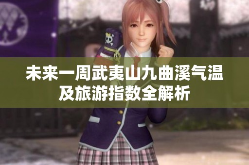 未来一周武夷山九曲溪气温及旅游指数全解析