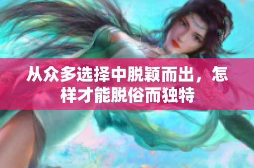 从众多选择中脱颖而出，怎样才能脱俗而独特