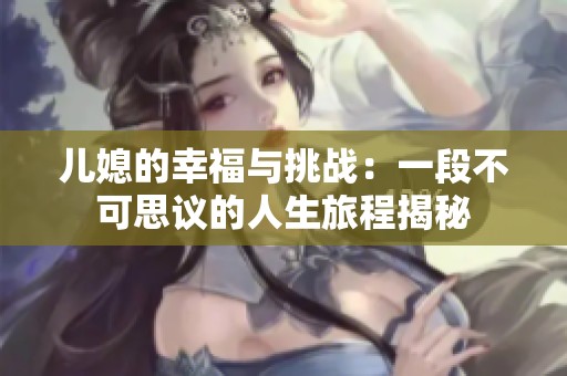 儿媳的幸福与挑战：一段不可思议的人生旅程揭秘