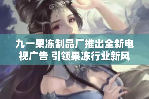 九一果冻制品厂推出全新电视广告 引领果冻行业新风潮