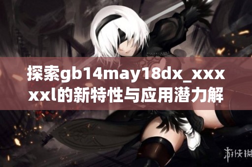探索gb14may18dx_xxxxxl的新特性与应用潜力解析