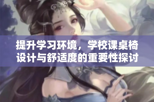 提升学习环境，学校课桌椅设计与舒适度的重要性探讨