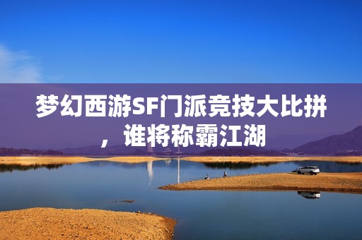 梦幻西游SF门派竞技大比拼，谁将称霸江湖
