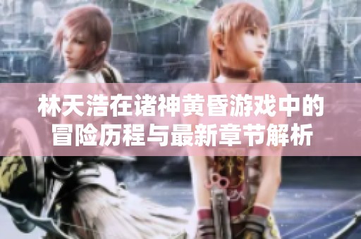 林天浩在诸神黄昏游戏中的冒险历程与最新章节解析