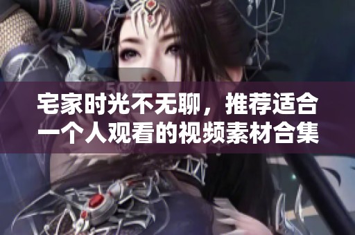 宅家时光不无聊，推荐适合一个人观看的视频素材合集