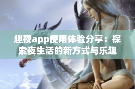 趣夜app使用体验分享：探索夜生活的新方式与乐趣