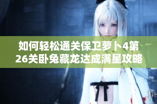 如何轻松通关保卫萝卜4第26关卧兔藏龙达成满星攻略