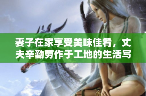 妻子在家享受美味佳肴，丈夫辛勤劳作于工地的生活写照