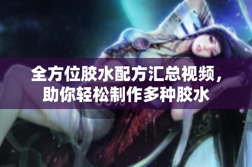 全方位胶水配方汇总视频，助你轻松制作多种胶水