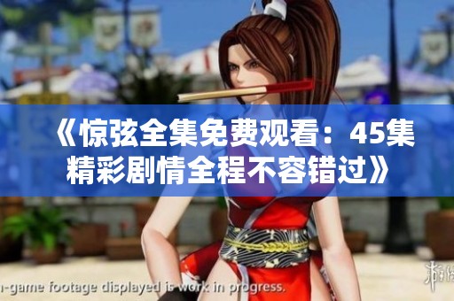 《惊弦全集免费观看：45集精彩剧情全程不容错过》