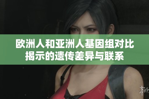 欧洲人和亚洲人基因组对比揭示的遗传差异与联系