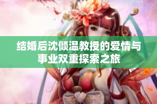 结婚后沈倾温教授的爱情与事业双重探索之旅