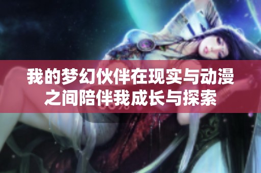 我的梦幻伙伴在现实与动漫之间陪伴我成长与探索