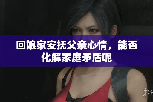 回娘家安抚父亲心情，能否化解家庭矛盾呢