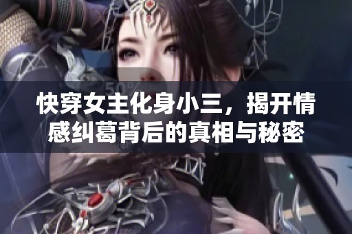 快穿女主化身小三，揭开情感纠葛背后的真相与秘密