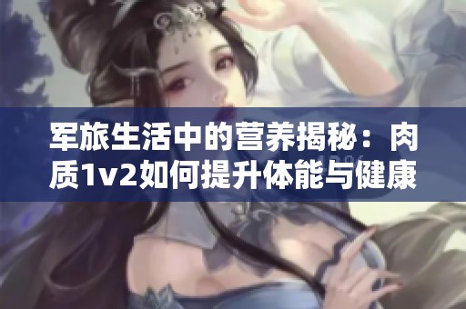 军旅生活中的营养揭秘：肉质1v2如何提升体能与健康