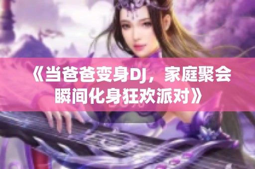 《当爸爸变身DJ，家庭聚会瞬间化身狂欢派对》